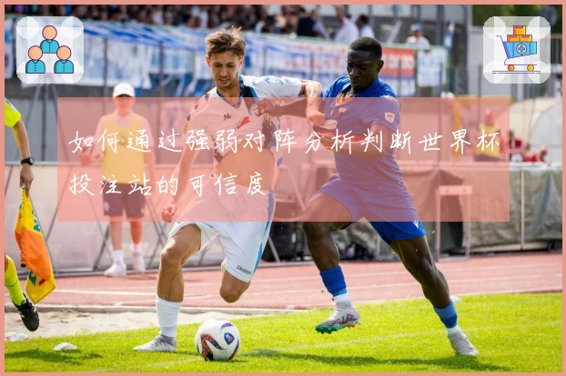 如何通过强弱对阵分析判断世界杯投注站的可信度